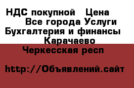 НДС покупной › Цена ­ 2 000 - Все города Услуги » Бухгалтерия и финансы   . Карачаево-Черкесская респ.